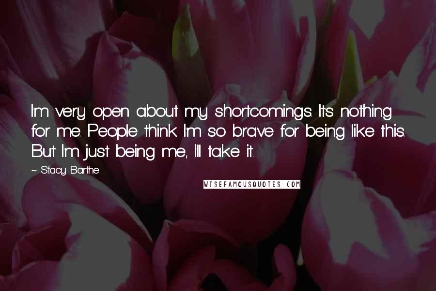 Stacy Barthe quotes: I'm very open about my shortcomings. It's nothing for me. People think I'm so brave for being like this. But I'm just being me, I'll take it.