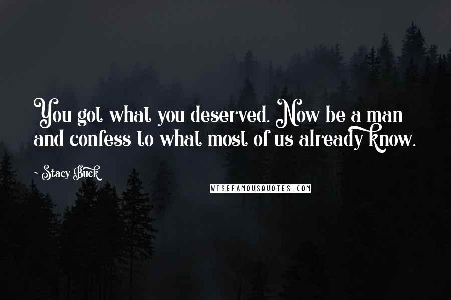 Stacy Buck quotes: You got what you deserved. Now be a man and confess to what most of us already know.