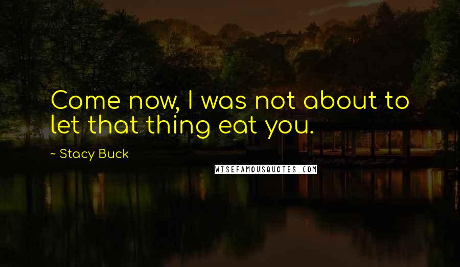 Stacy Buck quotes: Come now, I was not about to let that thing eat you.