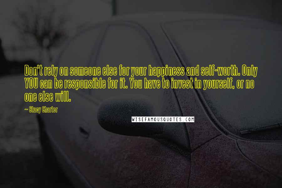 Stacy Charter quotes: Don't rely on someone else for your happiness and self-worth. Only YOU can be responsible for it. You have to invest in yourself, or no one else will. Stacy Charter quotes: Don't rely on someone else for your happiness and self-worth. Only YOU can be responsible for it. You have to invest in yourself, or no one else will.