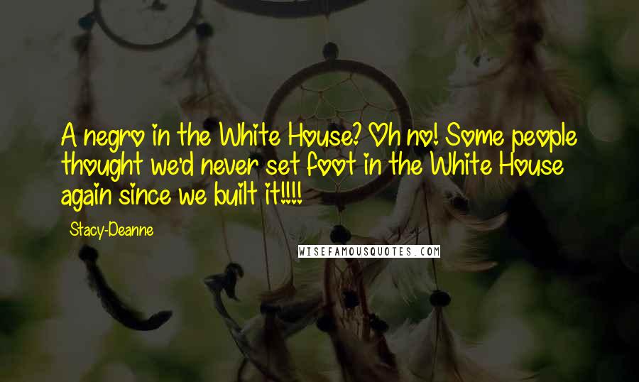 Stacy-Deanne quotes: A negro in the White House? Oh no! Some people thought we'd never set foot in the White House again since we built it!!!!