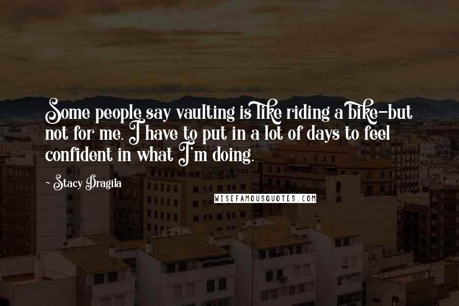 Stacy Dragila quotes: Some people say vaulting is like riding a bike-but not for me. I have to put in a lot of days to feel confident in what I'm doing.