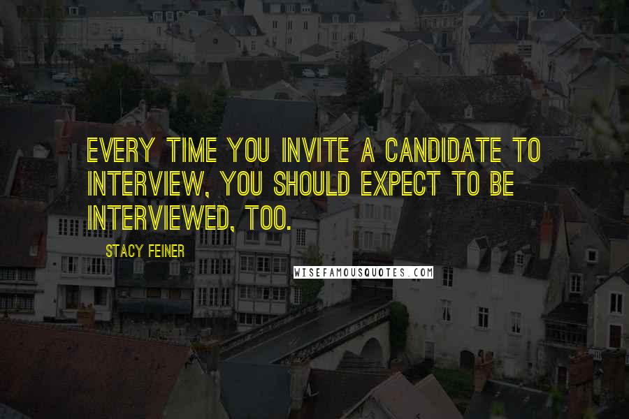 Stacy Feiner quotes: Every time you invite a candidate to interview, you should expect to be interviewed, too.