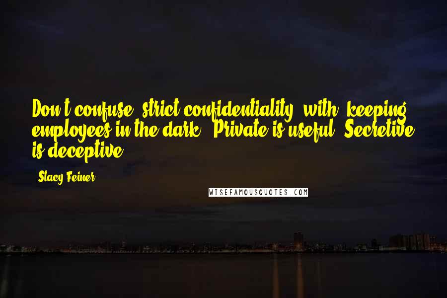 Stacy Feiner quotes: Don't confuse "strict confidentiality" with "keeping employees in the dark." Private is useful. Secretive is deceptive.