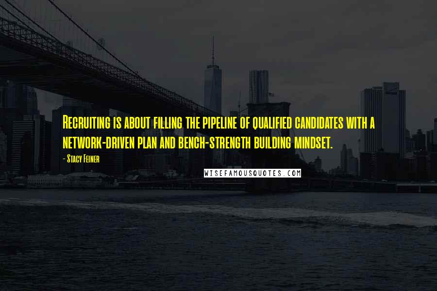 Stacy Feiner quotes: Recruiting is about filling the pipeline of qualified candidates with a network-driven plan and bench-strength building mindset.