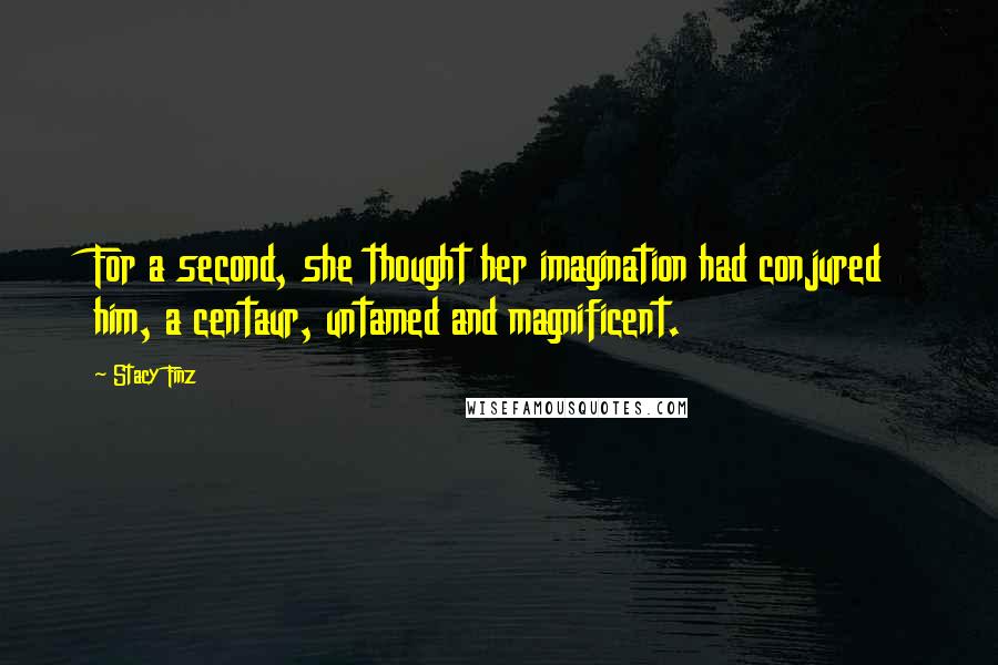 Stacy Finz quotes: For a second, she thought her imagination had conjured him, a centaur, untamed and magnificent.