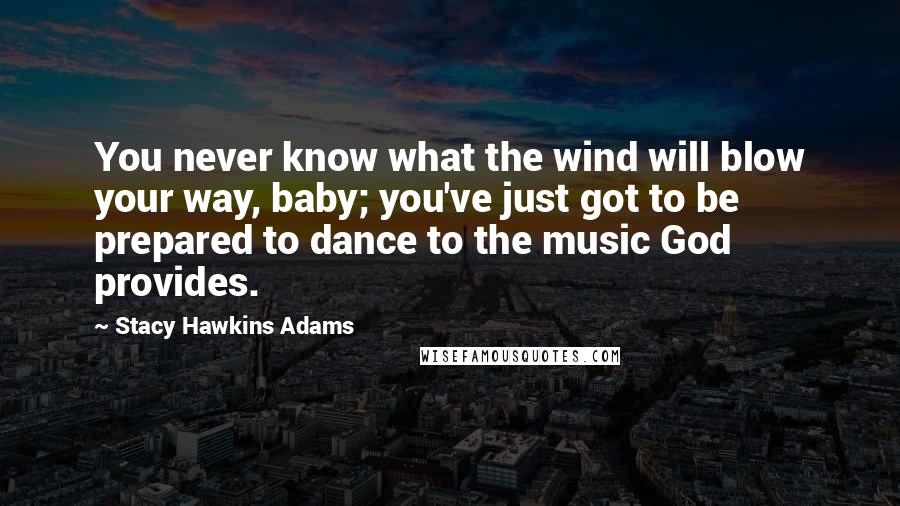 Stacy Hawkins Adams quotes: You never know what the wind will blow your way, baby; you've just got to be prepared to dance to the music God provides. Stacy Hawkins Adams quotes: You never know what the wind will blow your way, baby; you've just got to be prepared to dance to the music God provides.