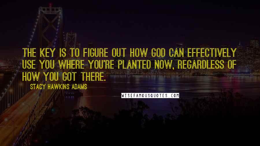 Stacy Hawkins Adams quotes: The key is to figure out how God can effectively use you where you're planted now, regardless of how you got there. Stacy Hawkins Adams quotes: The key is to figure out how God can effectively use you where you're planted now, regardless of how you got there.