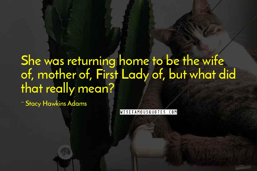 Stacy Hawkins Adams quotes: She was returning home to be the wife of, mother of, First Lady of, but what did that really mean?