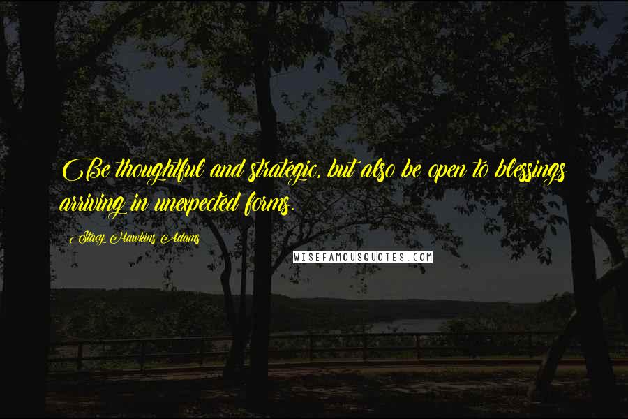 Stacy Hawkins Adams quotes: Be thoughtful and strategic, but also be open to blessings arriving in unexpected forms.