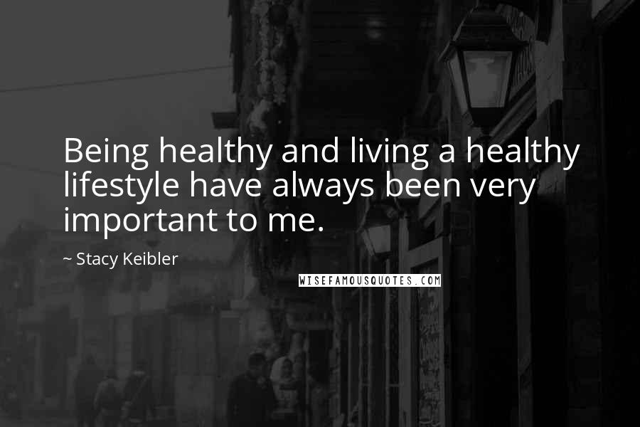 Stacy Keibler quotes: Being healthy and living a healthy lifestyle have always been very important to me.