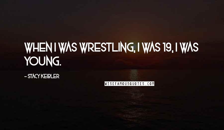 Stacy Keibler quotes: When I was wrestling, I was 19, I was young.
