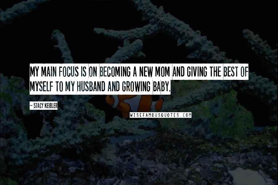 Stacy Keibler quotes: My main focus is on becoming a new mom and giving the best of myself to my husband and growing baby. Stacy Keibler quotes: My main focus is on becoming a new mom and giving the best of myself to my husband and growing baby.