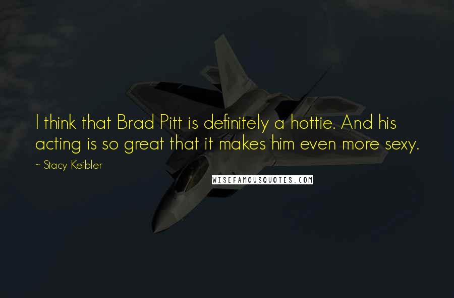 Stacy Keibler quotes: I think that Brad Pitt is definitely a hottie. And his acting is so great that it makes him even more sexy. Stacy Keibler quotes: I think that Brad Pitt is definitely a hottie. And his acting is so great that it makes him even more sexy.