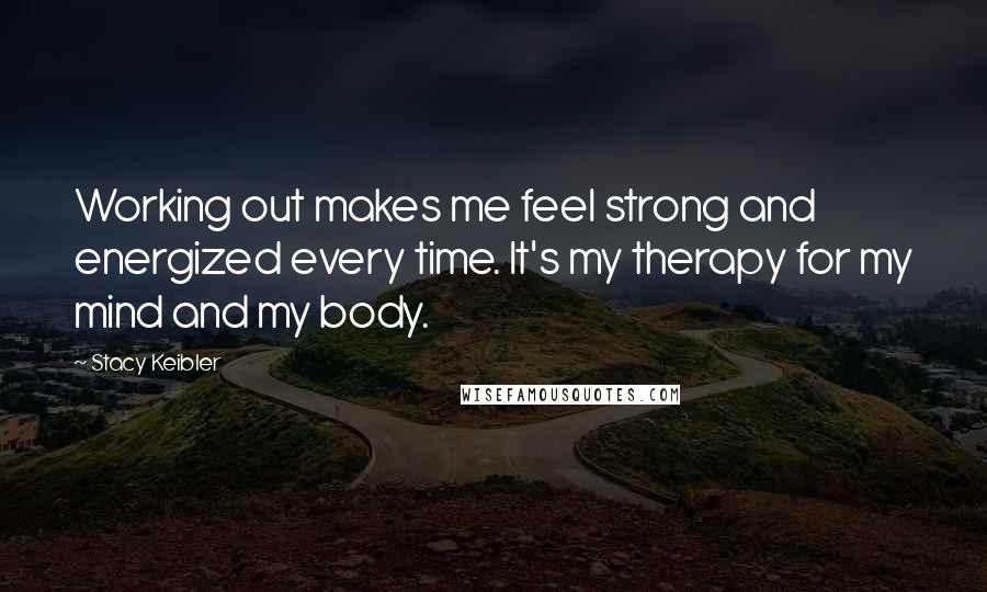 Stacy Keibler quotes: Working out makes me feel strong and energized every time. It's my therapy for my mind and my body.