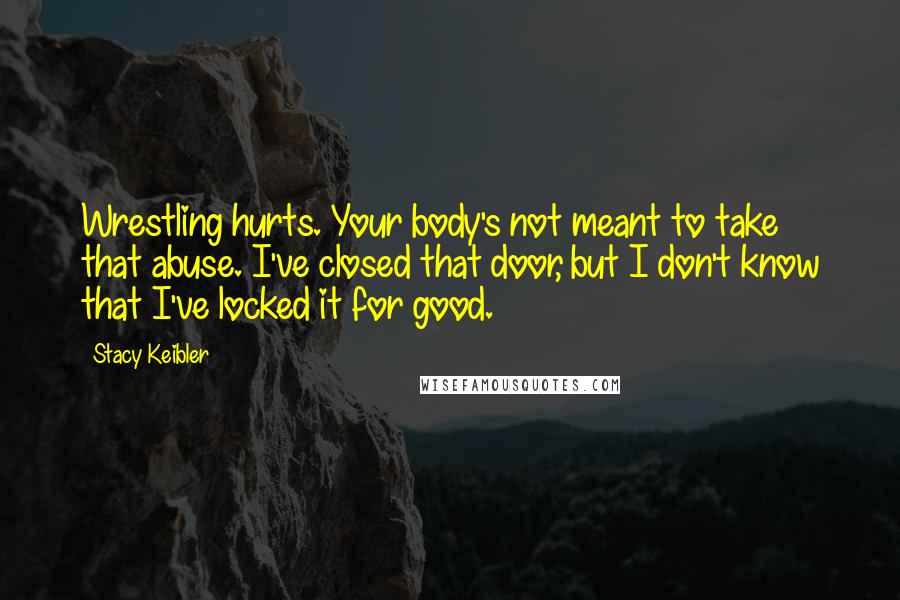 Stacy Keibler quotes: Wrestling hurts. Your body's not meant to take that abuse. I've closed that door, but I don't know that I've locked it for good. Stacy Keibler quotes: Wrestling hurts. Your body's not meant to take that abuse. I've closed that door, but I don't know that I've locked it for good.