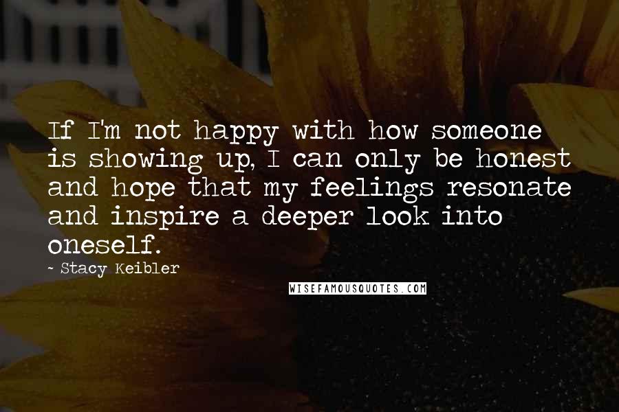 Stacy Keibler quotes: If I'm not happy with how someone is showing up, I can only be honest and hope that my feelings resonate and inspire a deeper look into oneself. Stacy Keibler quotes: If I'm not happy with how someone is showing up, I can only be honest and hope that my feelings resonate and inspire a deeper look into oneself.
