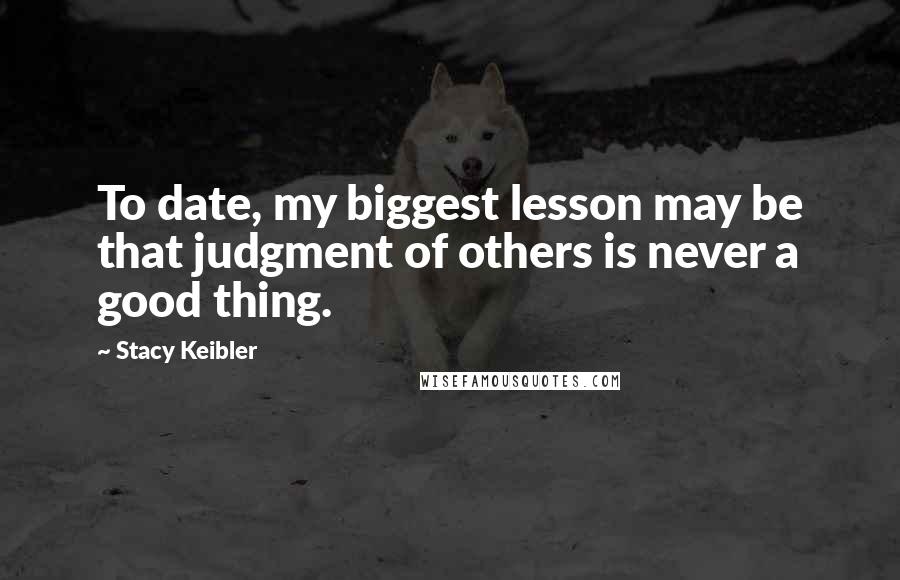Stacy Keibler quotes: To date, my biggest lesson may be that judgment of others is never a good thing.