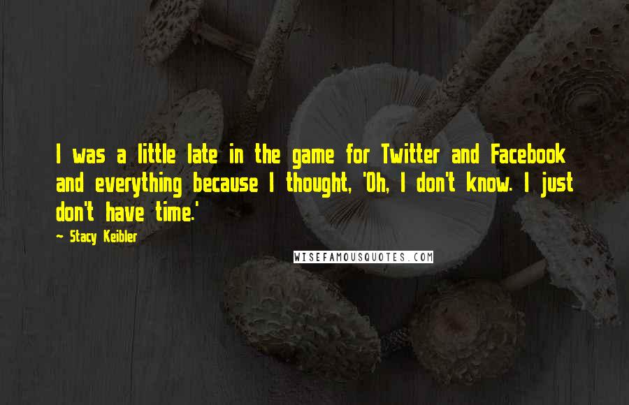 Stacy Keibler quotes: I was a little late in the game for Twitter and Facebook and everything because I thought, 'Oh, I don't know. I just don't have time.' Stacy Keibler quotes: I was a little late in the game for Twitter and Facebook and everything because I thought, 'Oh, I don't know. I just don't have time.'
