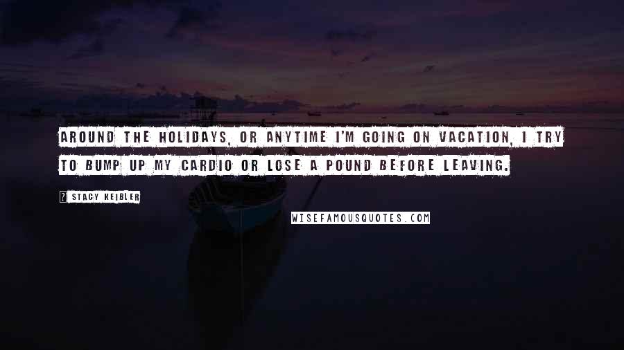 Stacy Keibler quotes: Around the holidays, or anytime I'm going on vacation, I try to bump up my cardio or lose a pound before leaving. Stacy Keibler quotes: Around the holidays, or anytime I'm going on vacation, I try to bump up my cardio or lose a pound before leaving.