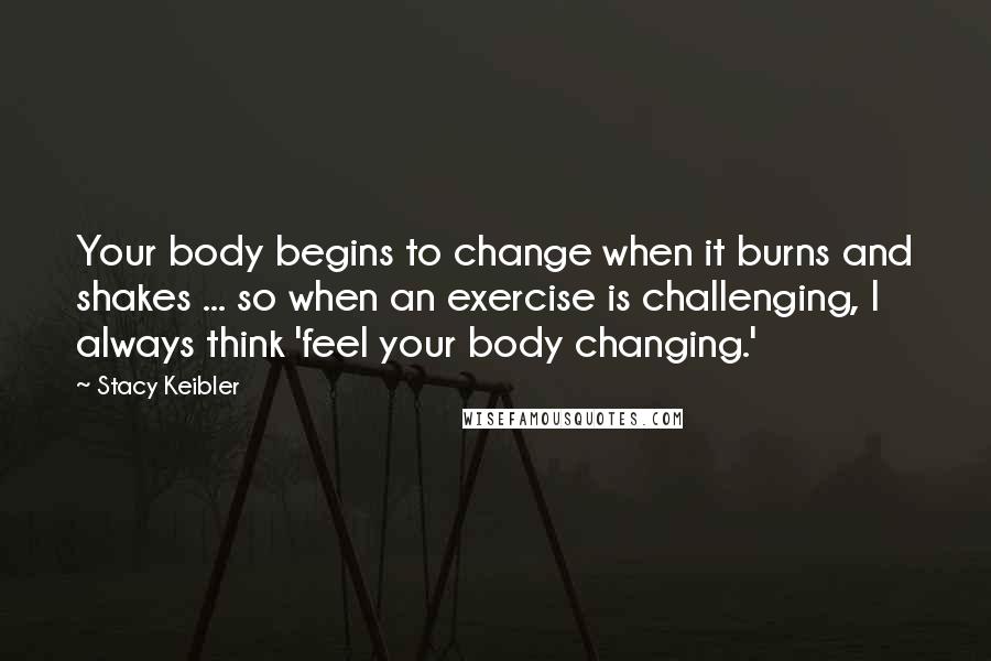 Stacy Keibler quotes: Your body begins to change when it burns and shakes ... so when an exercise is challenging, I always think 'feel your body changing.'
