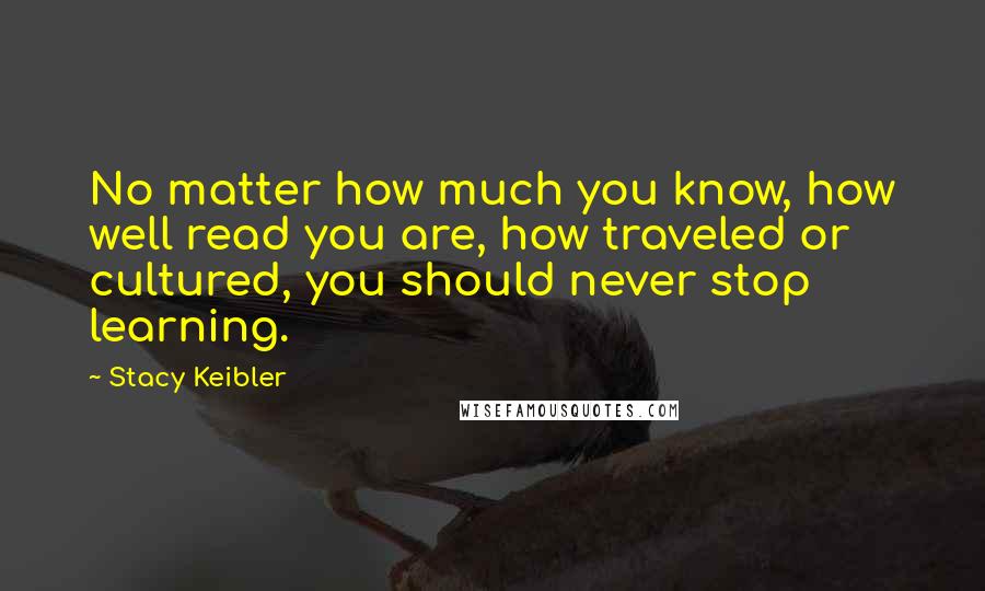 Stacy Keibler quotes: No matter how much you know, how well read you are, how traveled or cultured, you should never stop learning. Stacy Keibler quotes: No matter how much you know, how well read you are, how traveled or cultured, you should never stop learning.