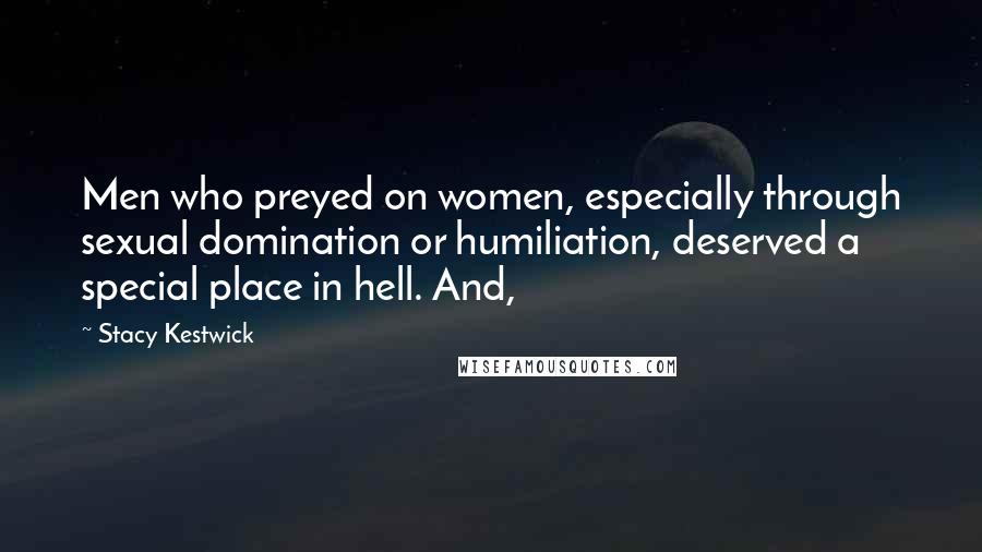 Stacy Kestwick quotes: Men who preyed on women, especially through sexual domination or humiliation, deserved a special place in hell. And,