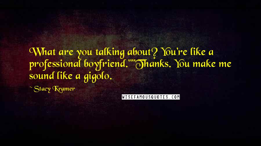 Stacy Kramer quotes: What are you talking about? You're like a professional boyfriend.""Thanks. You make me sound like a gigolo. Stacy Kramer quotes: What are you talking about? You're like a professional boyfriend.""Thanks. You make me sound like a gigolo.