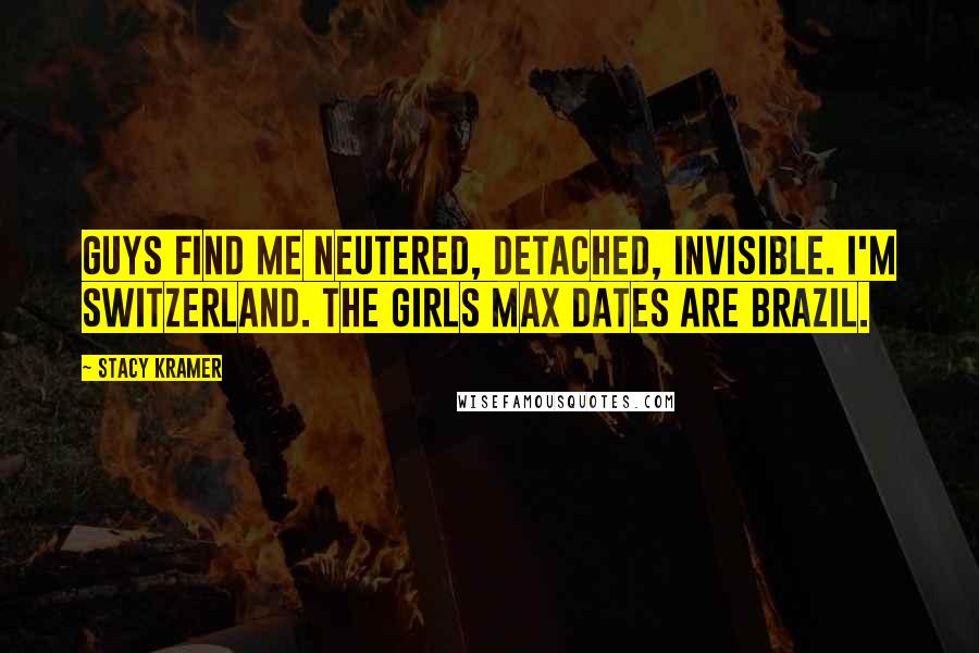 Stacy Kramer quotes: Guys find me neutered, detached, invisible. I'm Switzerland. The girls Max dates are Brazil.