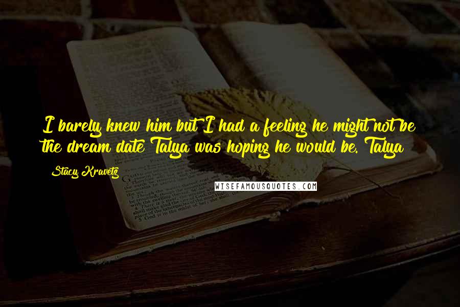 Stacy Kravetz quotes: I barely knew him but I had a feeling he might not be the dream date Talya was hoping he would be. Talya Stacy Kravetz quotes: I barely knew him but I had a feeling he might not be the dream date Talya was hoping he would be. Talya