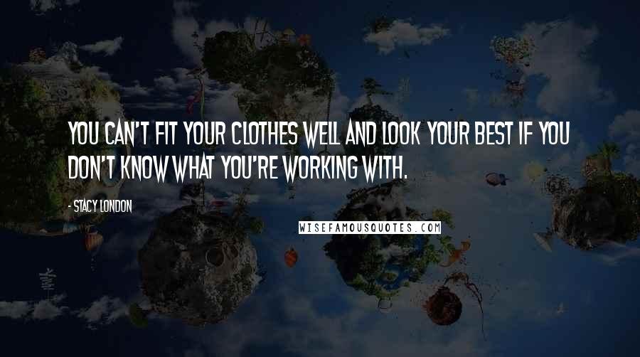 Stacy London quotes: You can't fit your clothes well and look your best if you don't know what you're working with.