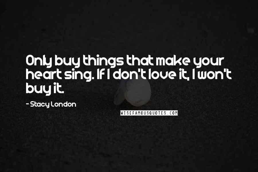 Stacy London quotes: Only buy things that make your heart sing. If I don't love it, I won't buy it.