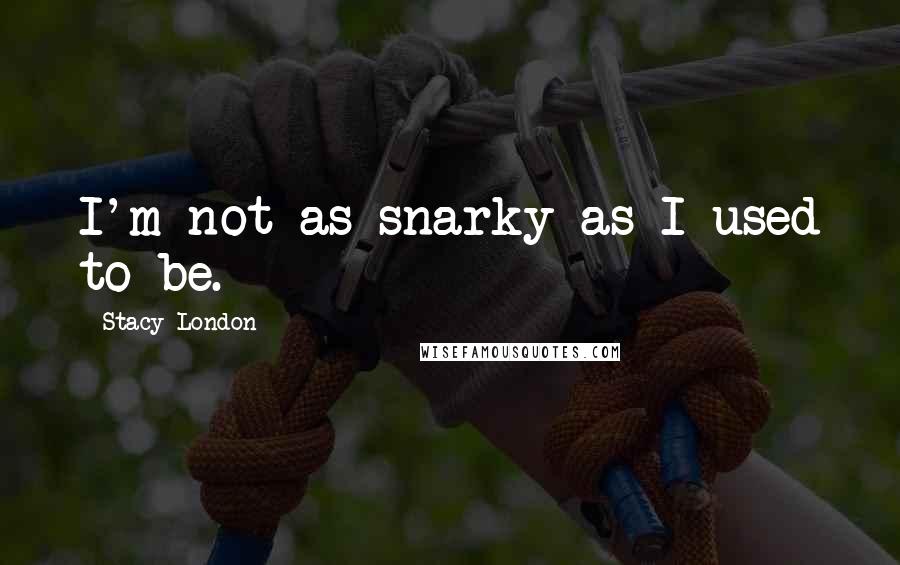 Stacy London quotes: I'm not as snarky as I used to be.