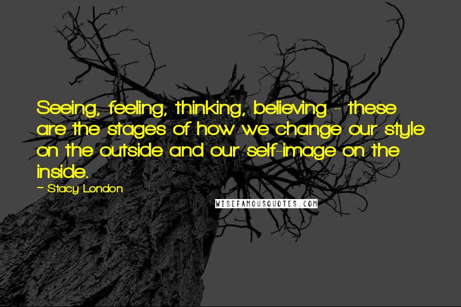 Stacy London quotes: Seeing, feeling, thinking, believing - these are the stages of how we change our style on the outside and our self-image on the inside.