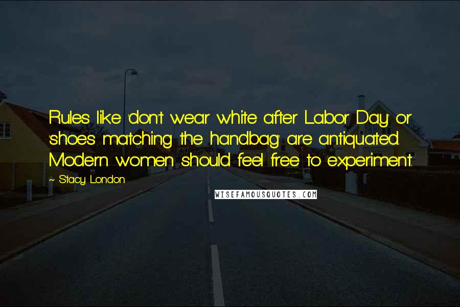 Stacy London quotes: Rules like 'don't wear white after Labor Day' or 'shoes matching the handbag' are antiquated. Modern women should feel free to experiment. Stacy London quotes: Rules like 'don't wear white after Labor Day' or 'shoes matching the handbag' are antiquated. Modern women should feel free to experiment.