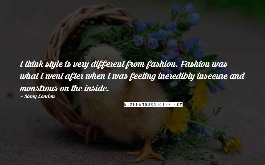 Stacy London quotes: I think style is very different from fashion. Fashion was what I went after when I was feeling incredibly insecure and monstrous on the inside. Stacy London quotes: I think style is very different from fashion. Fashion was what I went after when I was feeling incredibly insecure and monstrous on the inside.
