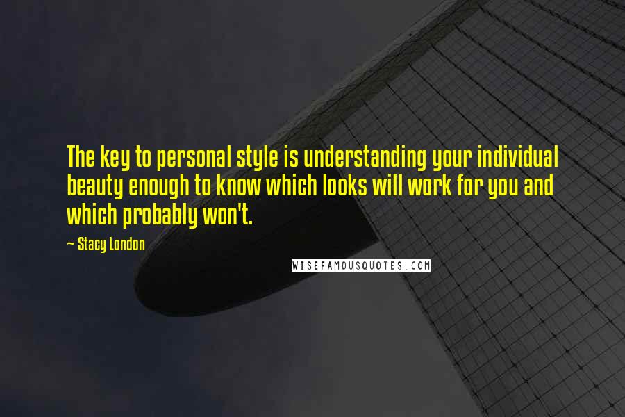 Stacy London quotes: The key to personal style is understanding your individual beauty enough to know which looks will work for you and which probably won't. Stacy London quotes: The key to personal style is understanding your individual beauty enough to know which looks will work for you and which probably won't.