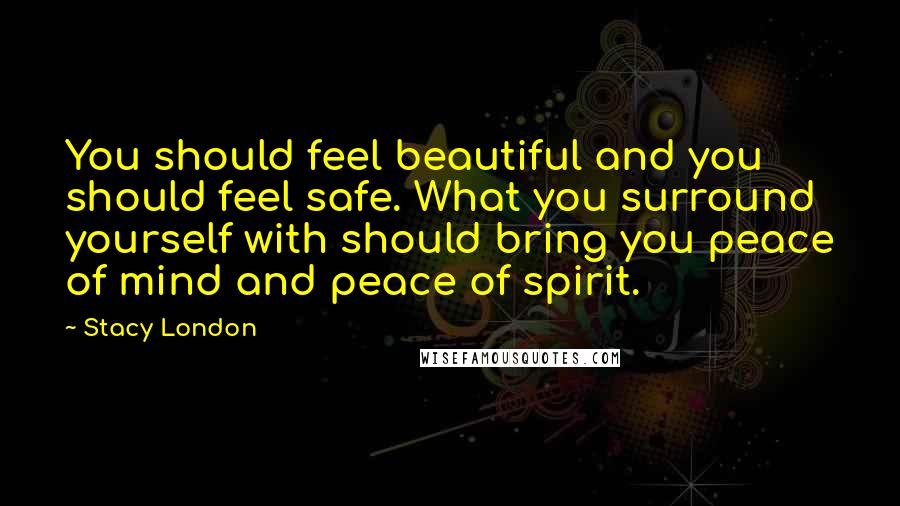 Stacy London quotes: You should feel beautiful and you should feel safe. What you surround yourself with should bring you peace of mind and peace of spirit. Stacy London quotes: You should feel beautiful and you should feel safe. What you surround yourself with should bring you peace of mind and peace of spirit.