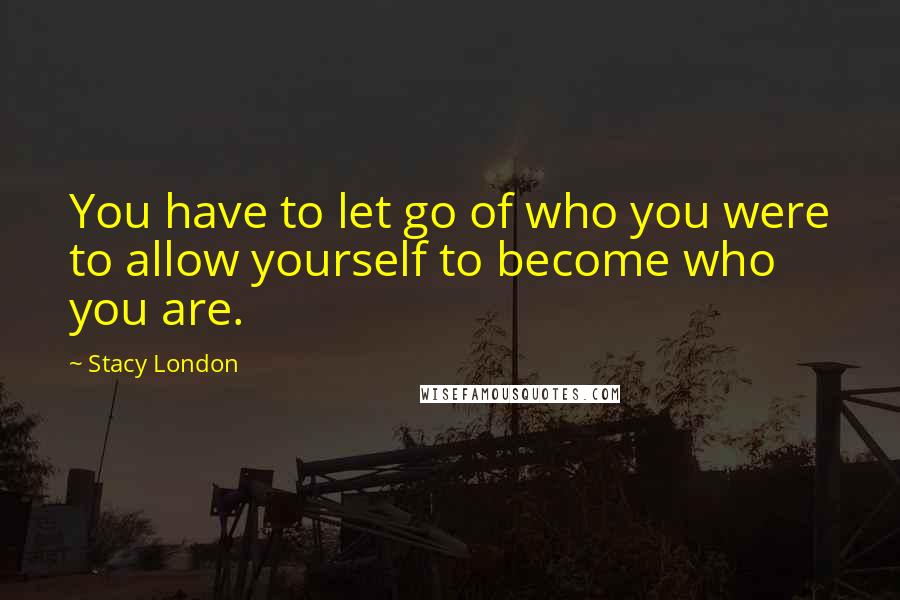 Stacy London quotes: You have to let go of who you were to allow yourself to become who you are.