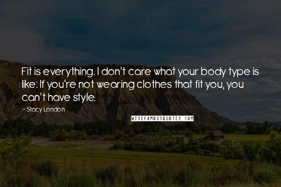 Stacy London quotes: Fit is everything. I don't care what your body type is like: If you're not wearing clothes that fit you, you can't have style. Stacy London quotes: Fit is everything. I don't care what your body type is like: If you're not wearing clothes that fit you, you can't have style.
