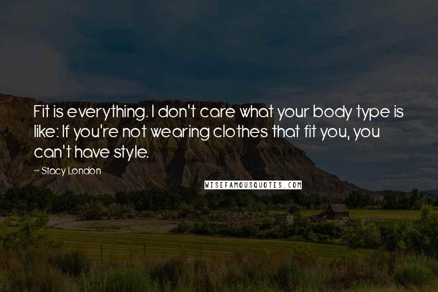 Stacy London quotes: Fit is everything. I don't care what your body type is like: If you're not wearing clothes that fit you, you can't have style.