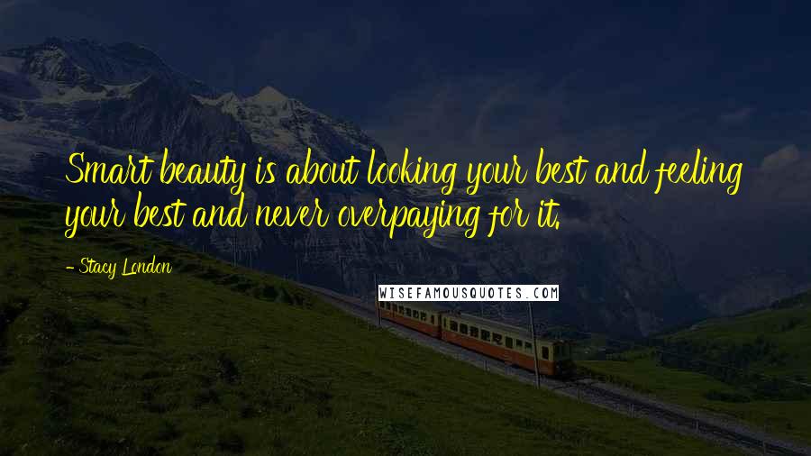Stacy London quotes: Smart beauty is about looking your best and feeling your best and never overpaying for it.