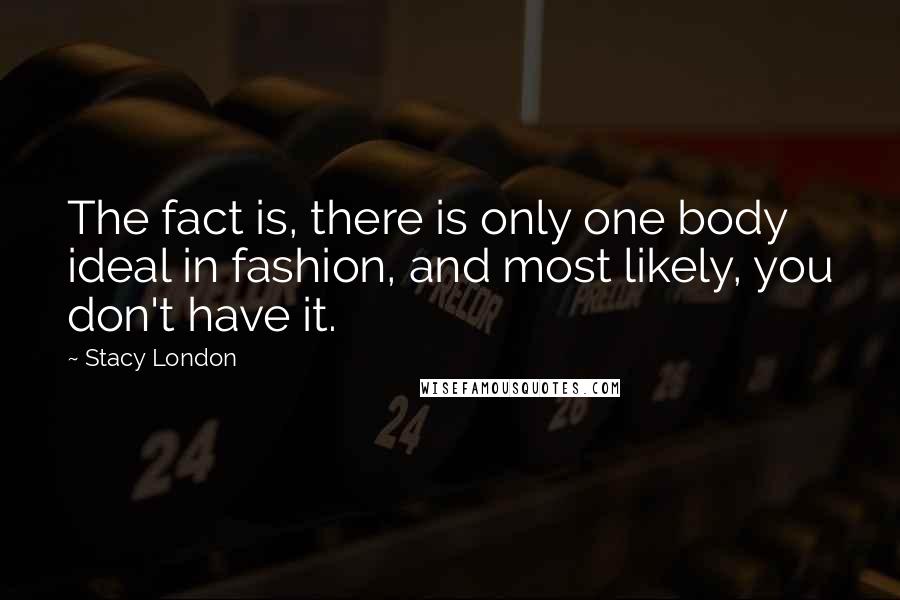 Stacy London quotes: The fact is, there is only one body ideal in fashion, and most likely, you don't have it.