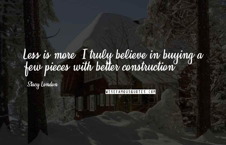 Stacy London quotes: Less is more. I truly believe in buying a few pieces with better construction.