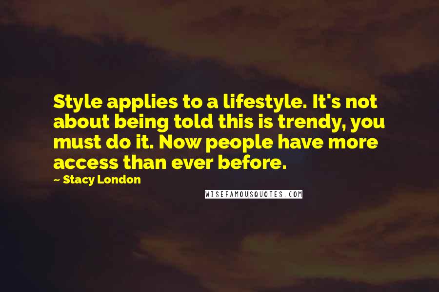 Stacy London quotes: Style applies to a lifestyle. It's not about being told this is trendy, you must do it. Now people have more access than ever before. Stacy London quotes: Style applies to a lifestyle. It's not about being told this is trendy, you must do it. Now people have more access than ever before.