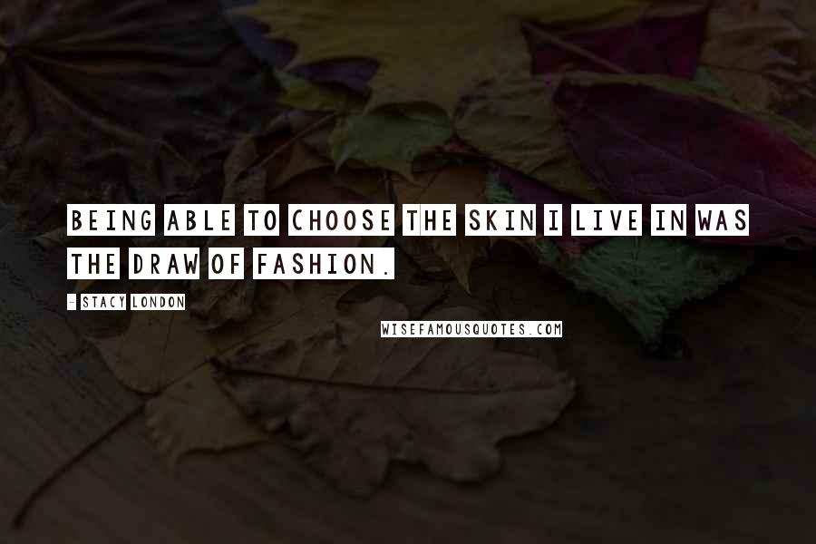Stacy London quotes: Being able to choose the skin I live in was the draw of fashion.