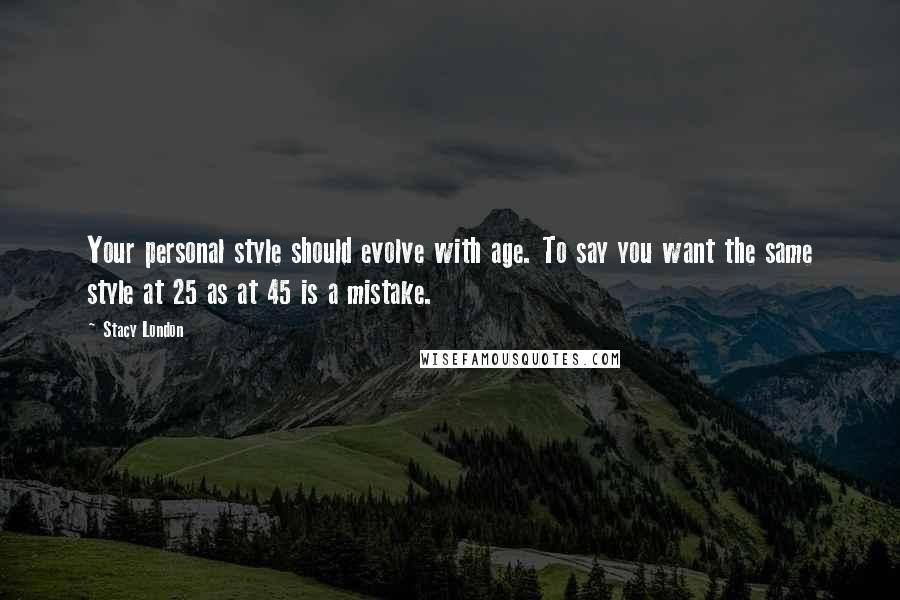 Stacy London quotes: Your personal style should evolve with age. To say you want the same style at 25 as at 45 is a mistake.