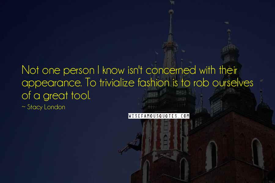 Stacy London quotes: Not one person I know isn't concerned with their appearance. To trivialize fashion is to rob ourselves of a great tool.