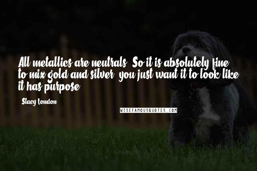 Stacy London quotes: All metallics are neutrals. So it is absolutely fine to mix gold and silver; you just want it to look like it has purpose.