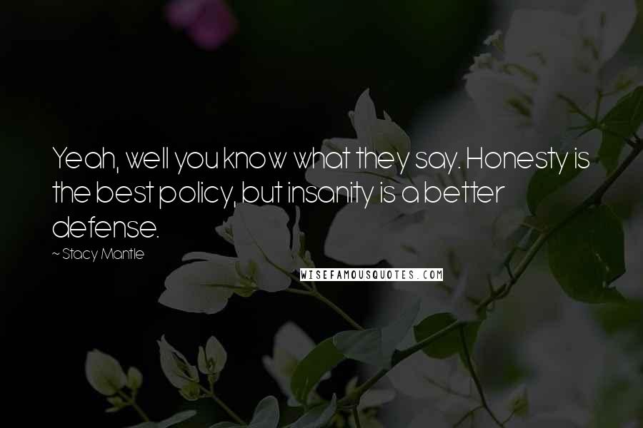 Stacy Mantle quotes: Yeah, well you know what they say. Honesty is the best policy, but insanity is a better defense.